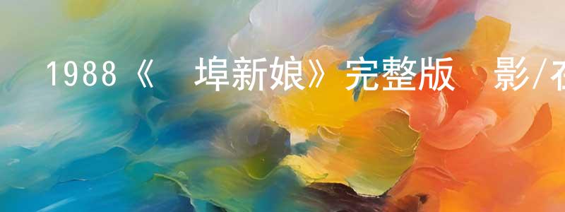 陳素蓉發布1988《過埠新娘》完整版電影/在線觀看/百度云-美劇天堂
